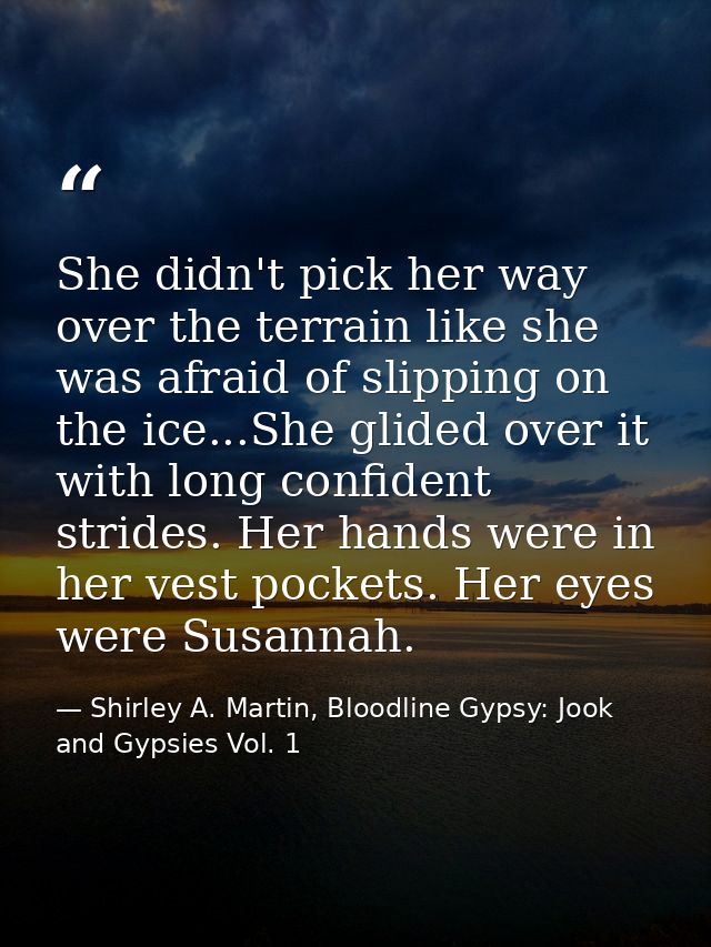 She didn't pick her way over the terrain like she was afraid of slipping on the ice...She glided over it with long confi — Shirley A. Martin, Bloodline Gypsy: Jook and Gypsies Vol. 1