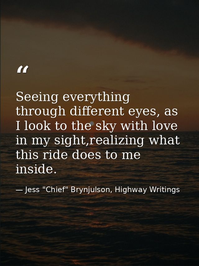 Seeing everything through different eyes, as I look to the sky with love in my sight,realizing what this ride does to me — Jess "Chief" Brynjulson, Highway Writings