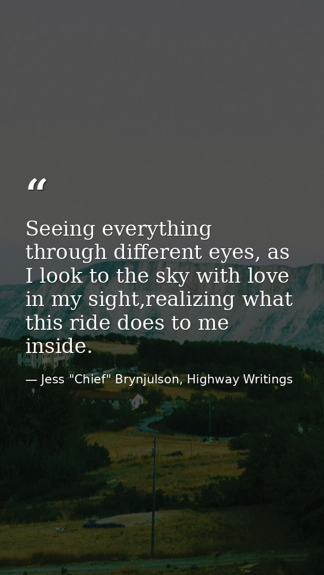 Seeing everything through different eyes, as I look to the sky with love in my sight,realizing what this ride does to me — Jess "Chief" Brynjulson, Highway Writings