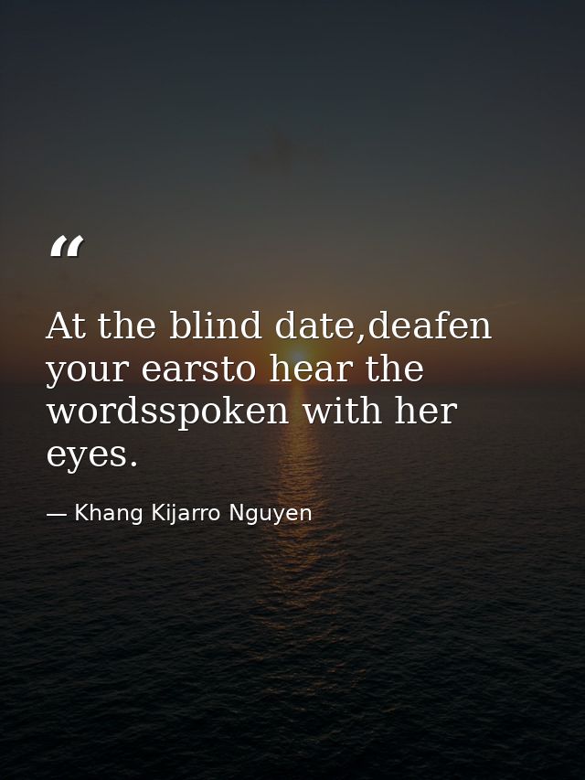 At the blind date,deafen your earsto hear the wordsspoken with her eyes. — Khang Kijarro Nguyen
