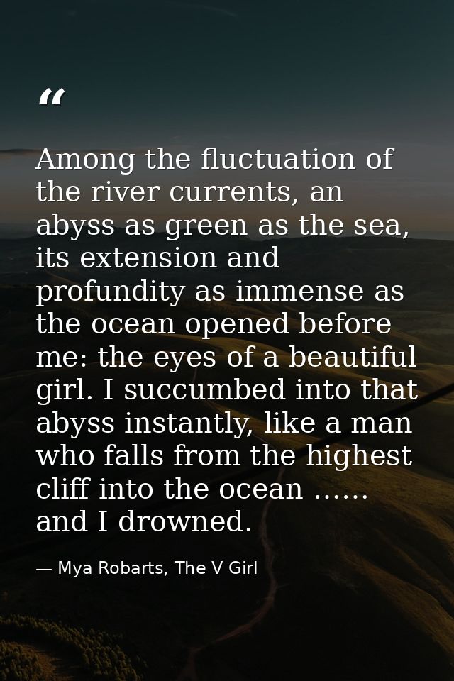 Among the fluctuation of the river currents, an abyss as green as the sea, its extension and profundity as immense as th — Mya Robarts, The V Girl