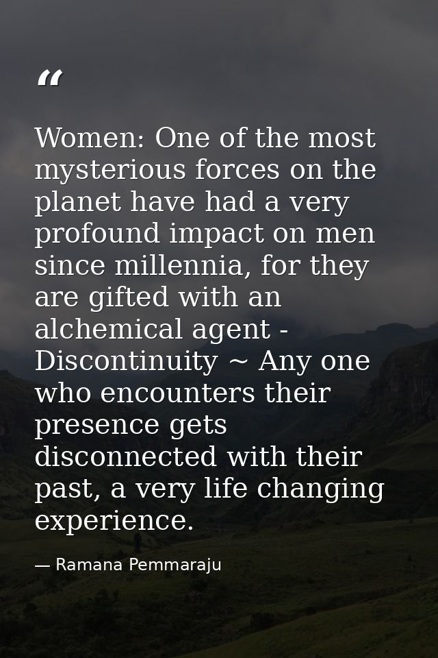 Women: One of the most mysterious forces on the planet have had a very profound impact on men since millennia, for they  — Ramana Pemmaraju