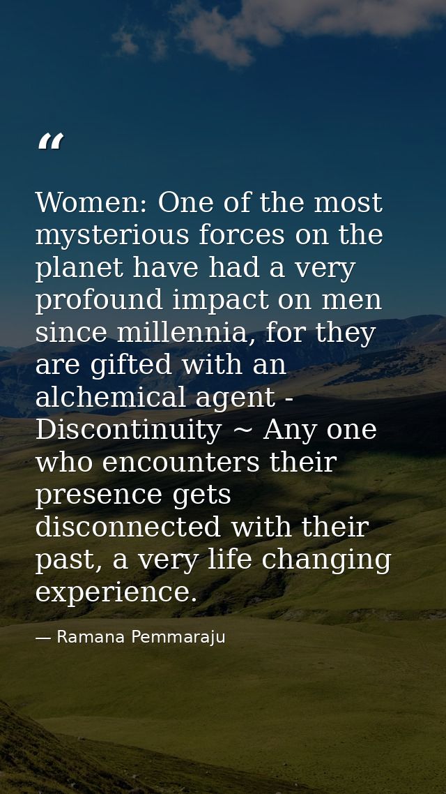 Women: One of the most mysterious forces on the planet have had a very profound impact on men since millennia, for they  — Ramana Pemmaraju