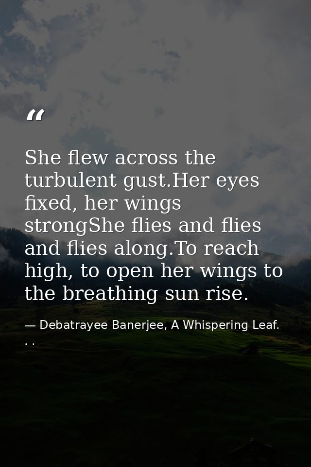 She flew across the turbulent gust.Her eyes fixed, her wings strongShe flies and flies and flies along.To reach high, to — Debatrayee Banerjee, A Whispering Leaf. . .