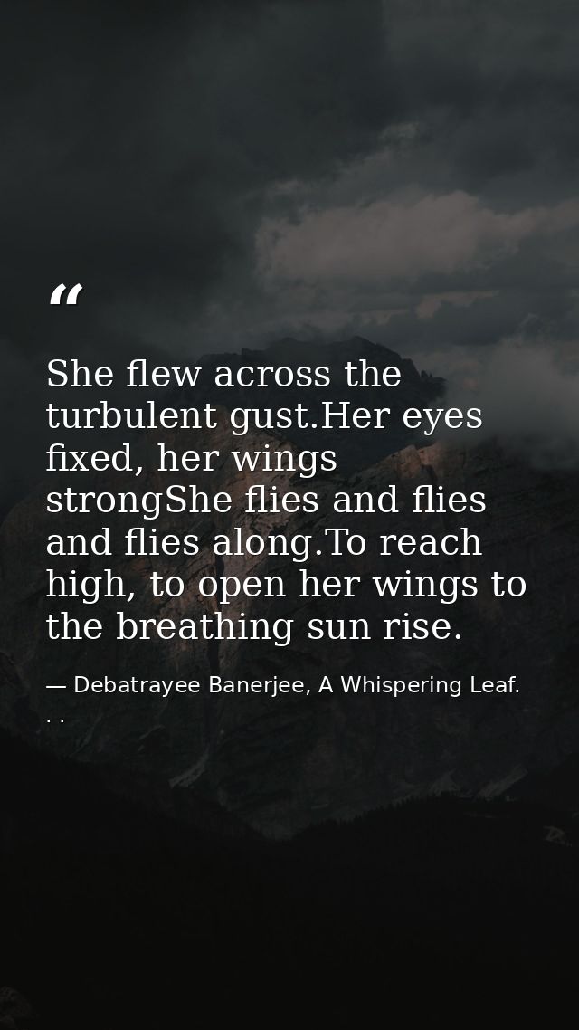 She flew across the turbulent gust.Her eyes fixed, her wings strongShe flies and flies and flies along.To reach high, to — Debatrayee Banerjee, A Whispering Leaf. . .