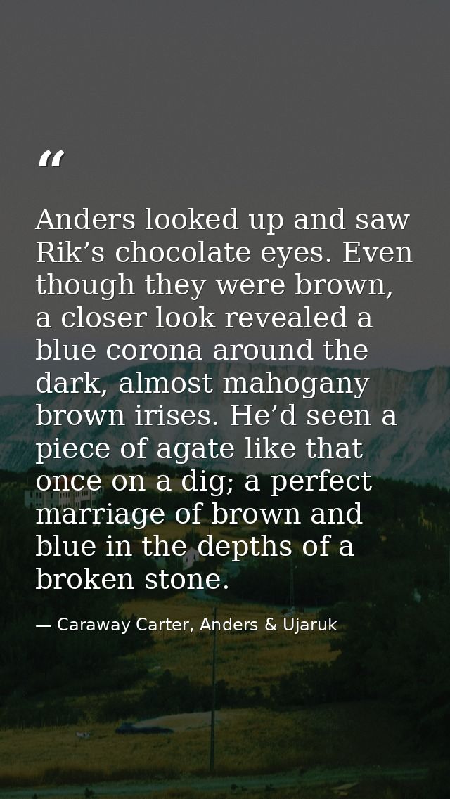 Anders looked up and saw Rik’s chocolate eyes. Even though they were brown, a closer look revealed a blue corona around  — Caraway Carter, Anders & Ujaruk