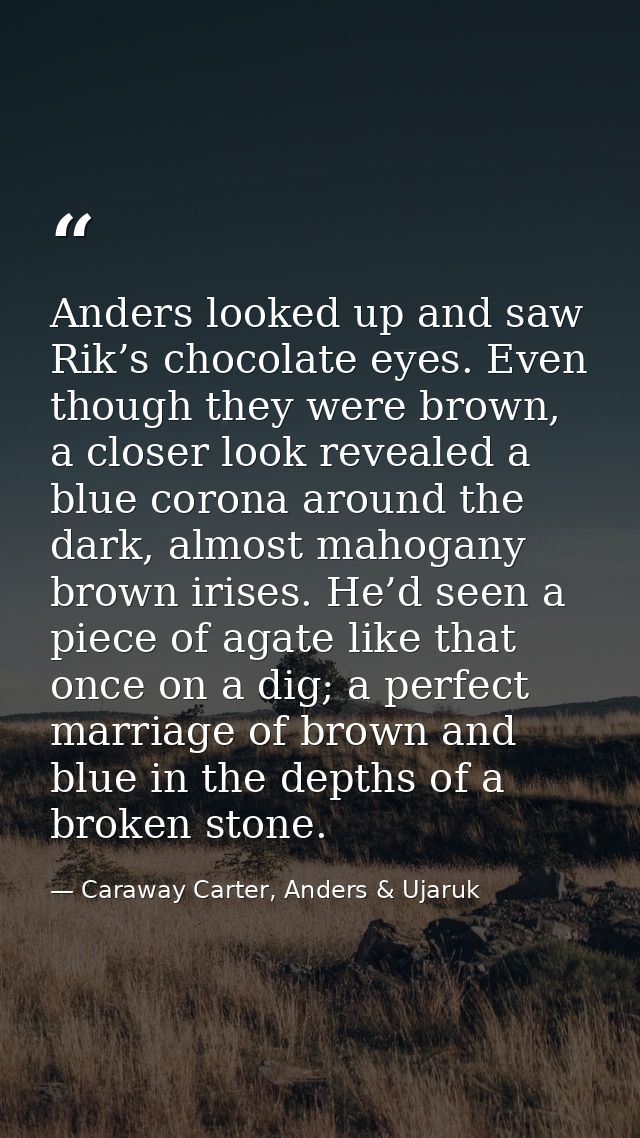 Anders looked up and saw Rik’s chocolate eyes. Even though they were brown, a closer look revealed a blue corona around  — Caraway Carter, Anders & Ujaruk