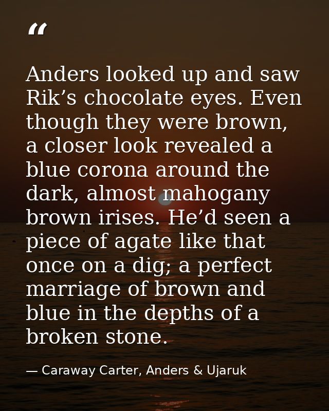 Anders looked up and saw Rik’s chocolate eyes. Even though they were brown, a closer look revealed a blue corona around  — Caraway Carter, Anders & Ujaruk