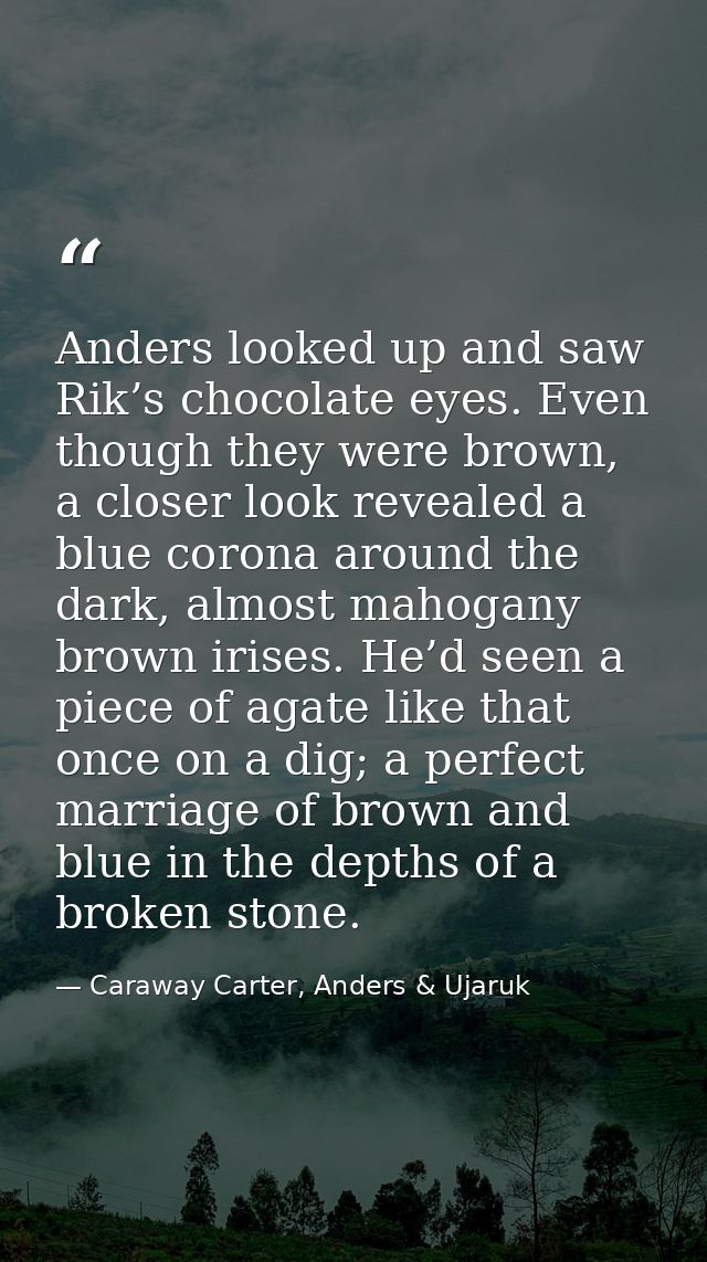 Anders looked up and saw Rik’s chocolate eyes. Even though they were brown, a closer look revealed a blue corona around  — Caraway Carter, Anders & Ujaruk