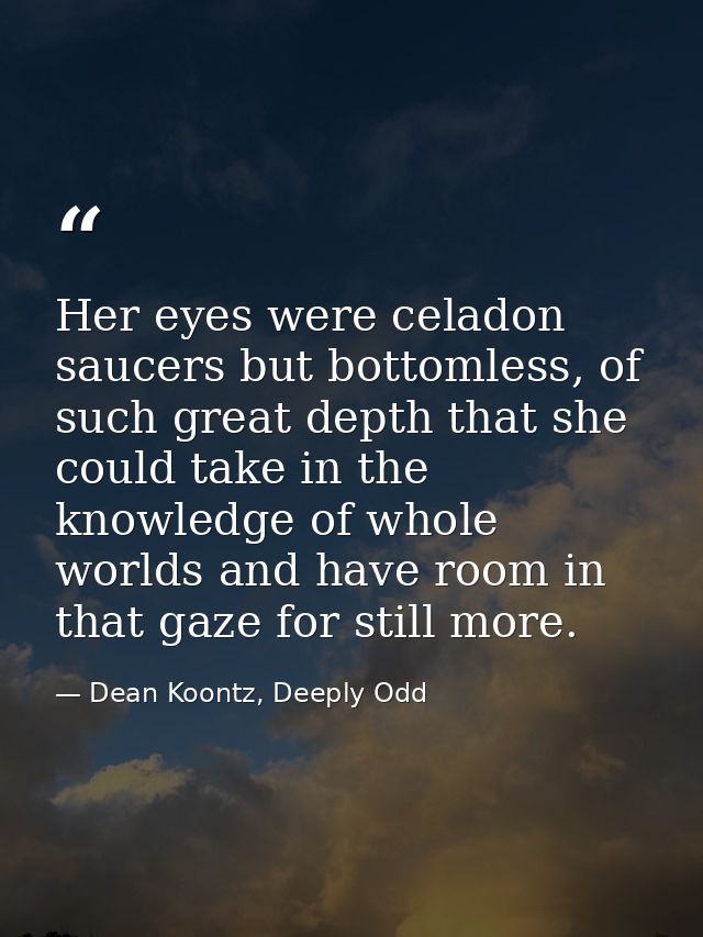 Her eyes were celadon saucers but bottomless, of such great depth that she could take in the knowledge of whole worlds a — Dean Koontz, Deeply Odd