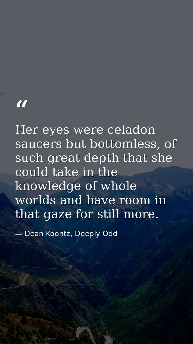 Her eyes were celadon saucers but bottomless, of such great depth that she could take in the knowledge of whole worlds a — Dean Koontz, Deeply Odd