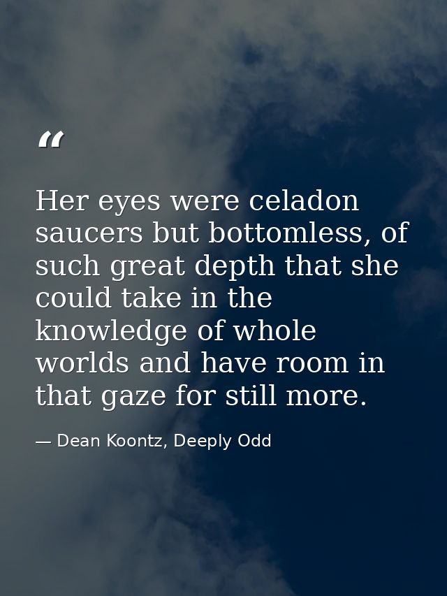 Her eyes were celadon saucers but bottomless, of such great depth that she could take in the knowledge of whole worlds a — Dean Koontz, Deeply Odd