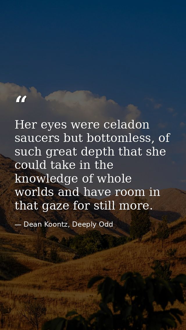 Her eyes were celadon saucers but bottomless, of such great depth that she could take in the knowledge of whole worlds a — Dean Koontz, Deeply Odd