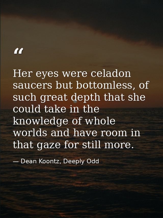 Her eyes were celadon saucers but bottomless, of such great depth that she could take in the knowledge of whole worlds a — Dean Koontz, Deeply Odd