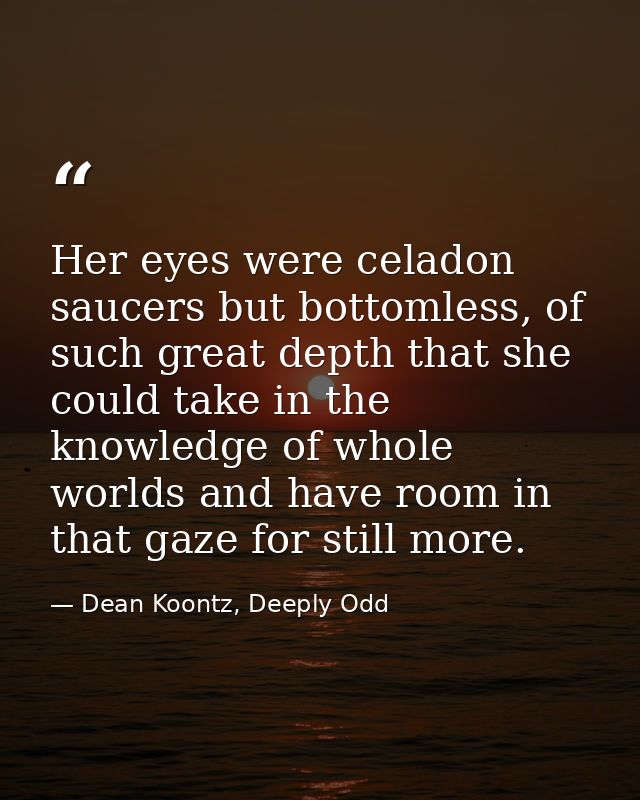 Her eyes were celadon saucers but bottomless, of such great depth that she could take in the knowledge of whole worlds a — Dean Koontz, Deeply Odd