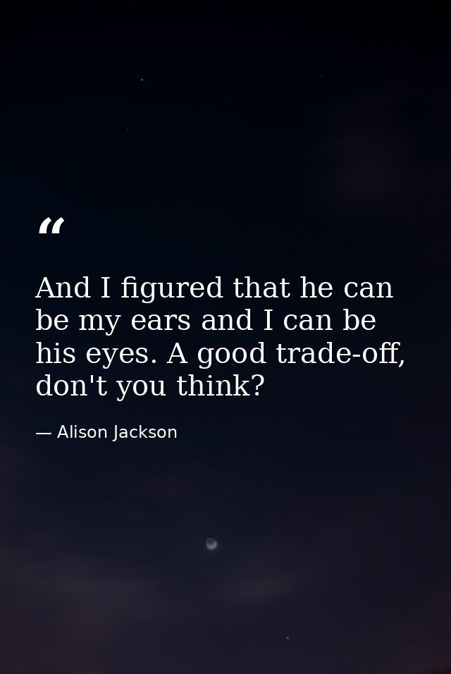 And I figured that he can be my ears and I can be his eyes. A good trade-off, don't you think? — Alison Jackson