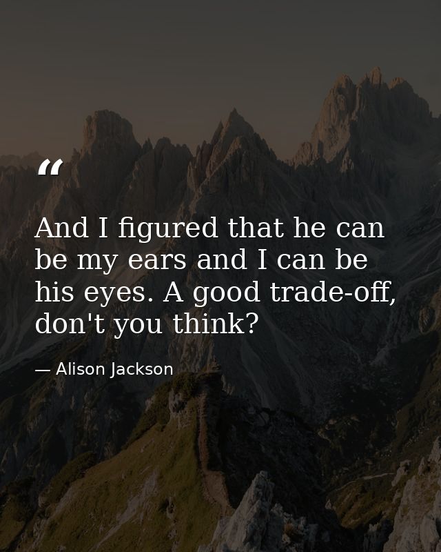 And I figured that he can be my ears and I can be his eyes. A good trade-off, don't you think? — Alison Jackson