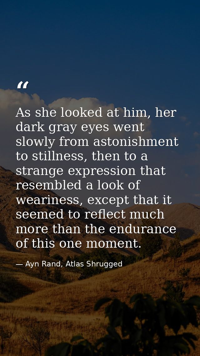 As she looked at him, her dark gray eyes went slowly from astonishment to stillness, then to a strange expression that r — Ayn Rand, Atlas Shrugged
