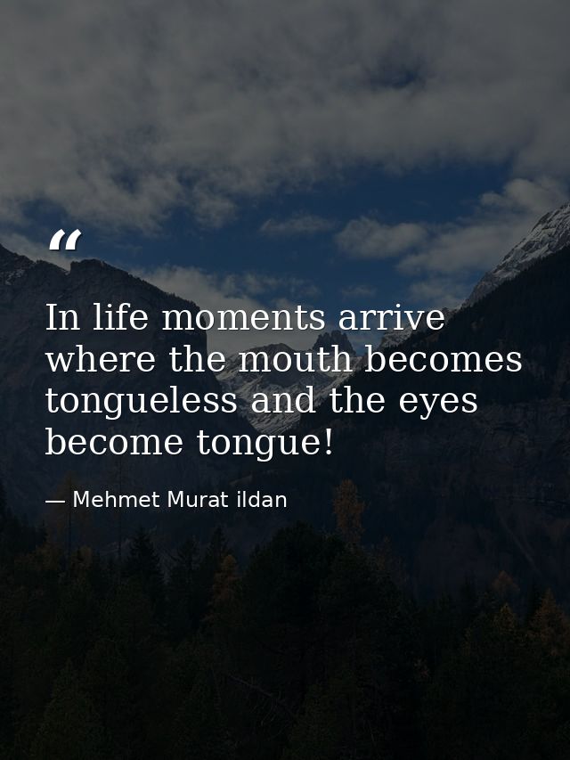 In life moments arrive where the mouth becomes tongueless and the eyes become tongue! — Mehmet Murat ildan