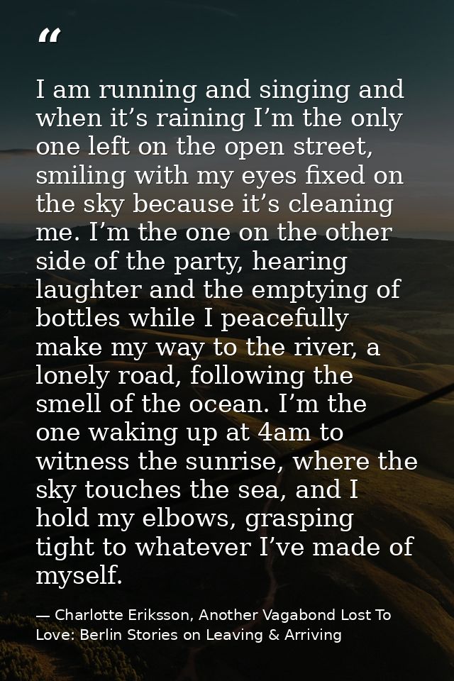 I am running and singing and when it’s raining I’m the only one left on the open street, smiling with my eyes fixed on t — Charlotte Eriksson, Another Vagabond Lost To Love: Berlin Stories on Leaving & Arriving