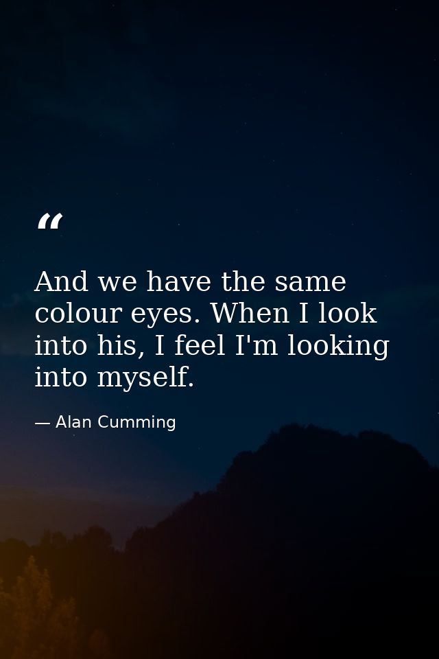 And we have the same colour eyes. When I look into his, I feel I'm looking into myself. — Alan Cumming