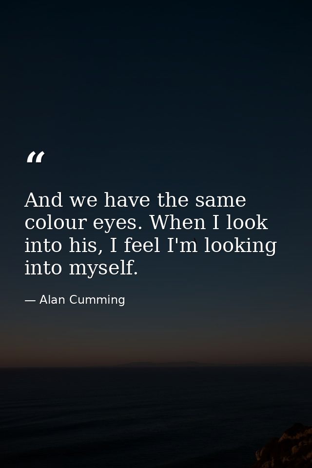 And we have the same colour eyes. When I look into his, I feel I'm looking into myself. — Alan Cumming
