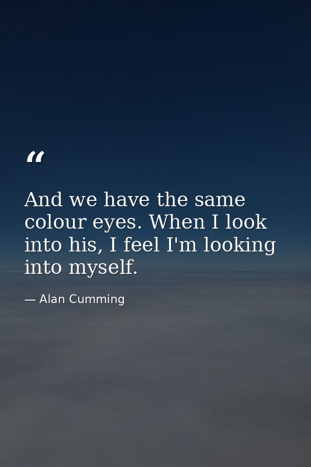 And we have the same colour eyes. When I look into his, I feel I'm looking into myself. — Alan Cumming