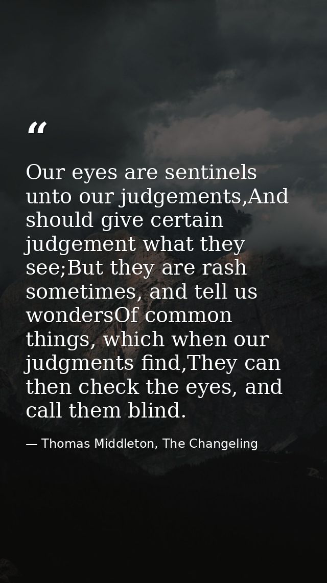 Our eyes are sentinels unto our judgements,And should give certain judgement what they see;But they are rash sometimes,  — Thomas Middleton, The Changeling