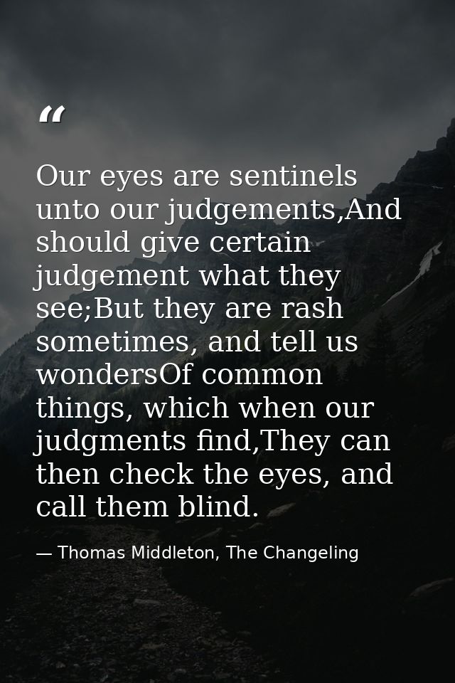 Our eyes are sentinels unto our judgements,And should give certain judgement what they see;But they are rash sometimes,  — Thomas Middleton, The Changeling