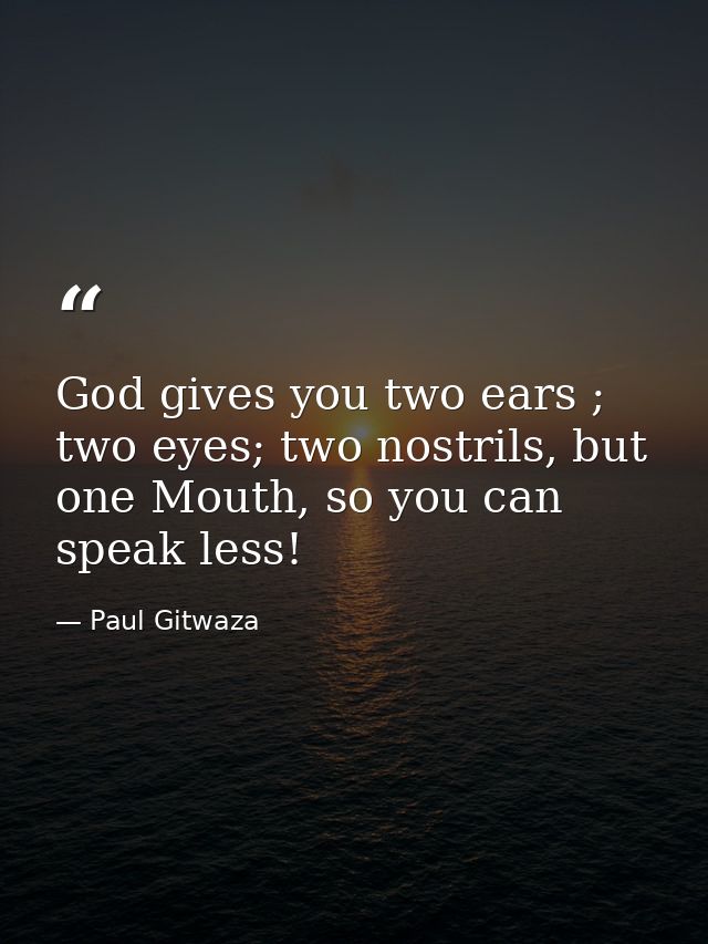 God gives you two ears ; two eyes; two nostrils, but one Mouth, so you can speak less! — Paul Gitwaza