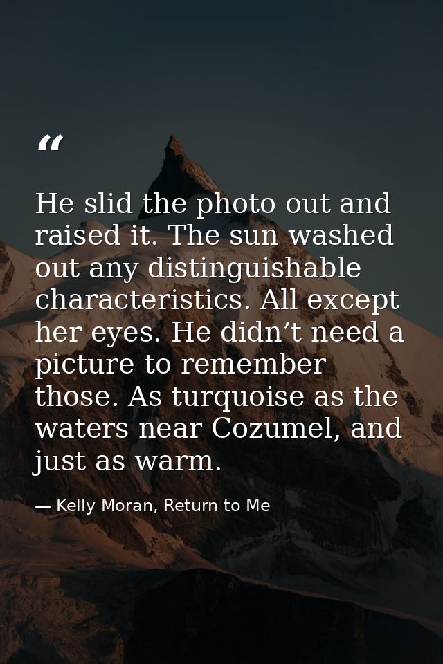 He slid the photo out and raised it. The sun washed out any distinguishable characteristics. All except her eyes. He did — Kelly Moran, Return to Me