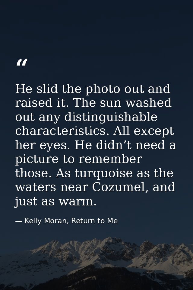 He slid the photo out and raised it. The sun washed out any distinguishable characteristics. All except her eyes. He did — Kelly Moran, Return to Me