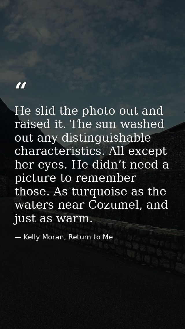 He slid the photo out and raised it. The sun washed out any distinguishable characteristics. All except her eyes. He did — Kelly Moran, Return to Me