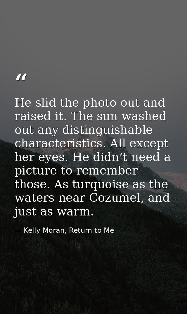 He slid the photo out and raised it. The sun washed out any distinguishable characteristics. All except her eyes. He did — Kelly Moran, Return to Me