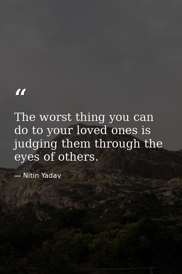The worst thing you can do to your loved ones is judging them through the eyes of others. — Nitin Yadav
