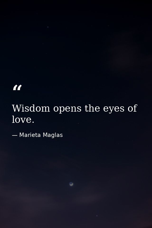 Wisdom opens the eyes of love. — Marieta Maglas