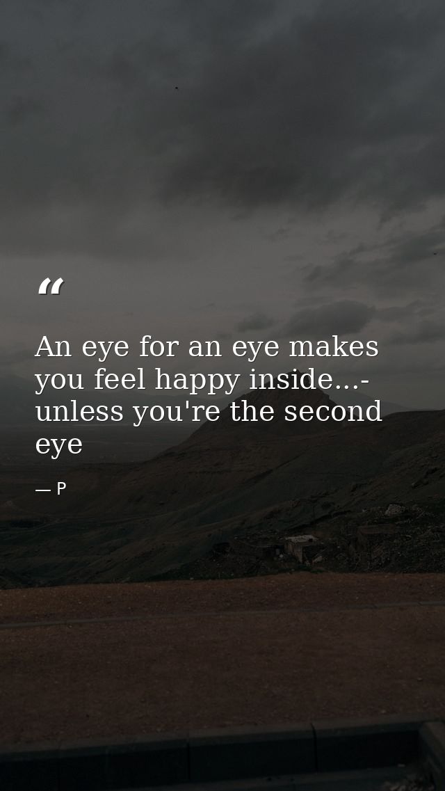 An eye for an eye makes you feel happy inside...- unless you're the second eye — P