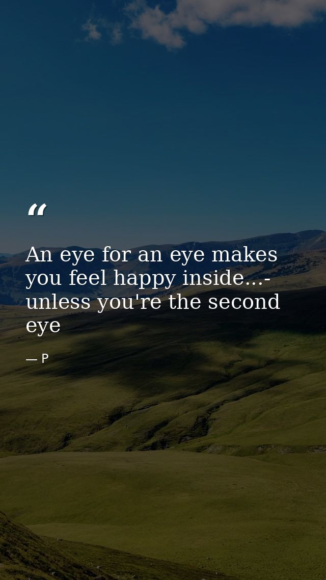 An eye for an eye makes you feel happy inside...- unless you're the second eye — P