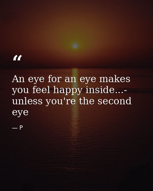 An eye for an eye makes you feel happy inside...- unless you're the second eye — P