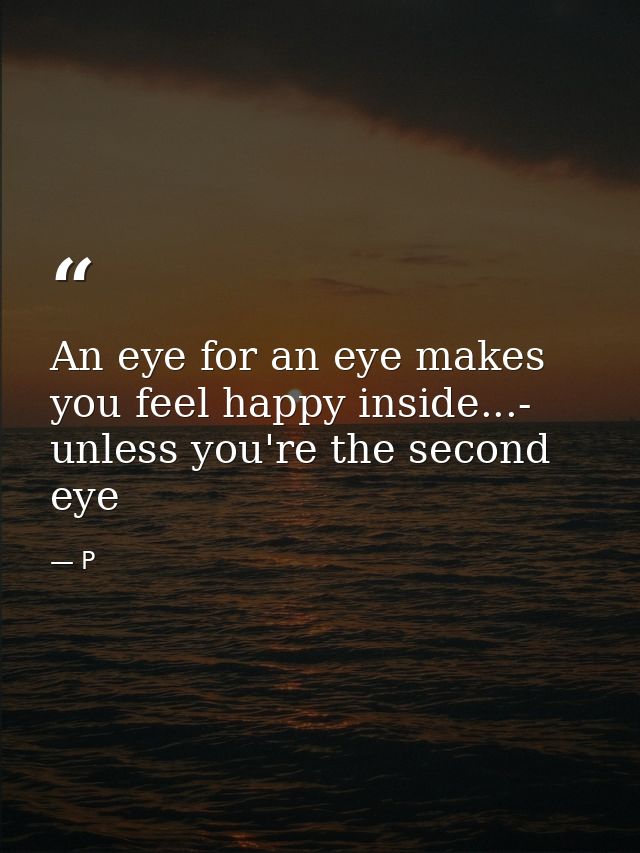 An eye for an eye makes you feel happy inside...- unless you're the second eye — P