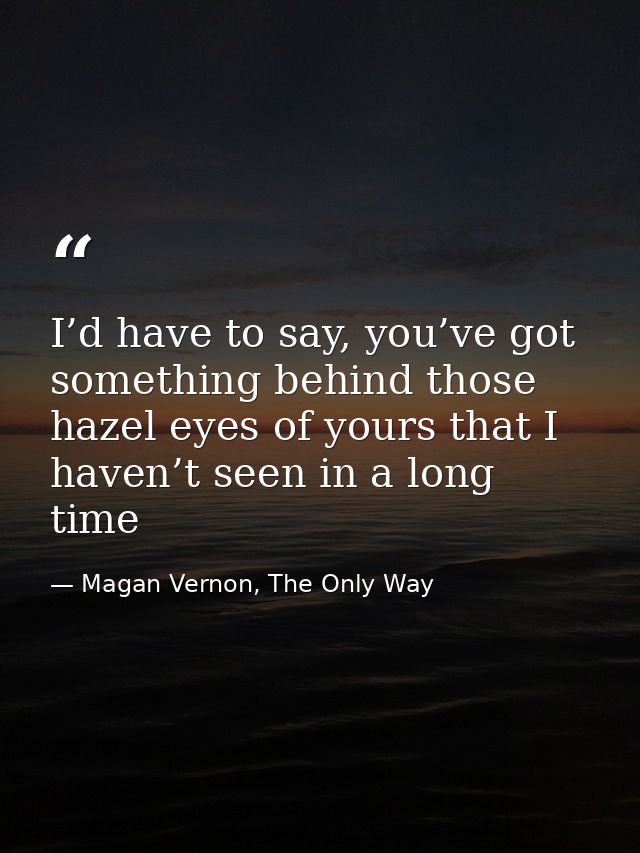 I’d have to say, you’ve got something behind those hazel eyes of yours that I haven’t seen in a long time — Magan Vernon, The Only Way