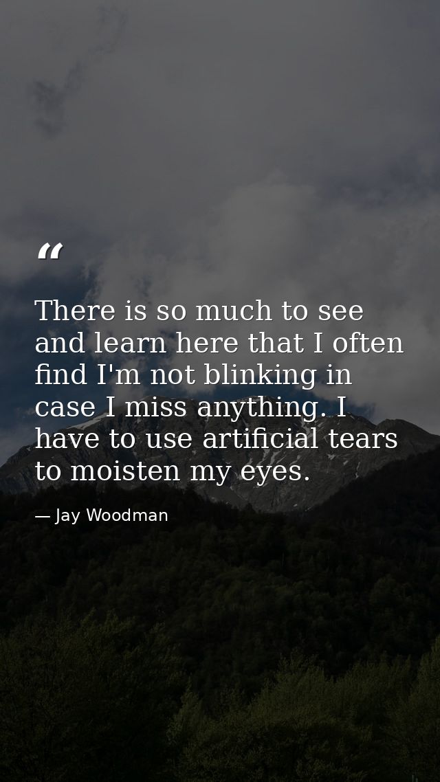 There is so much to see and learn here that I often find I'm not blinking in case I miss anything. I have to use artific — Jay Woodman