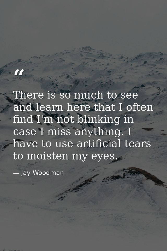 There is so much to see and learn here that I often find I'm not blinking in case I miss anything. I have to use artific — Jay Woodman