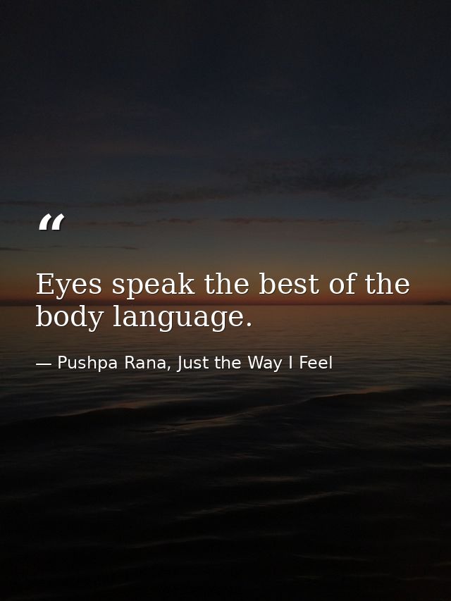 Eyes speak the best of the body language. — Pushpa Rana, Just the Way I Feel
