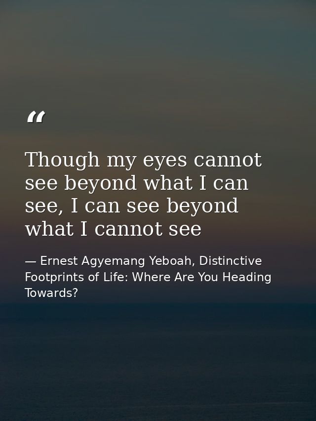 Though my eyes cannot see beyond what I can see, I can see beyond what I cannot see — Ernest Agyemang Yeboah, Distinctive Footprints of Life: Where Are You Heading Towards?