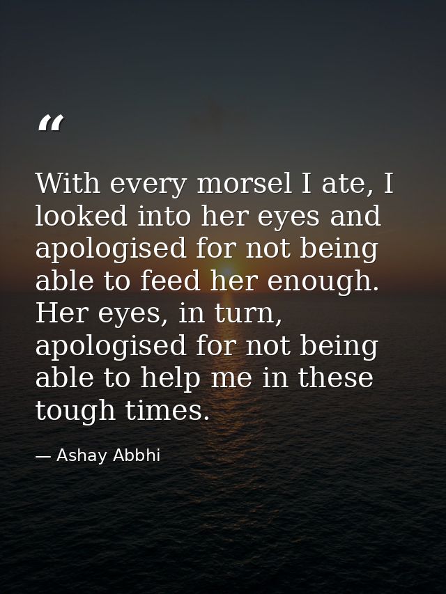 With every morsel I ate, I looked into her eyes and apologised for not being able to feed her enough. Her eyes, in turn, — Ashay Abbhi