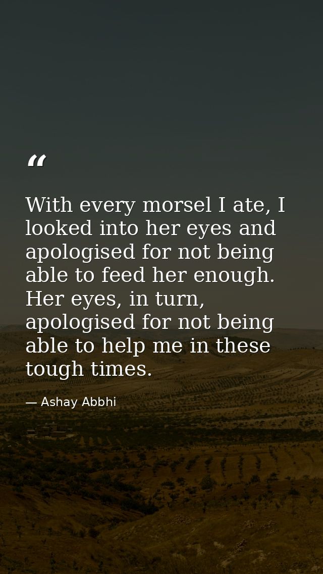 With every morsel I ate, I looked into her eyes and apologised for not being able to feed her enough. Her eyes, in turn, — Ashay Abbhi