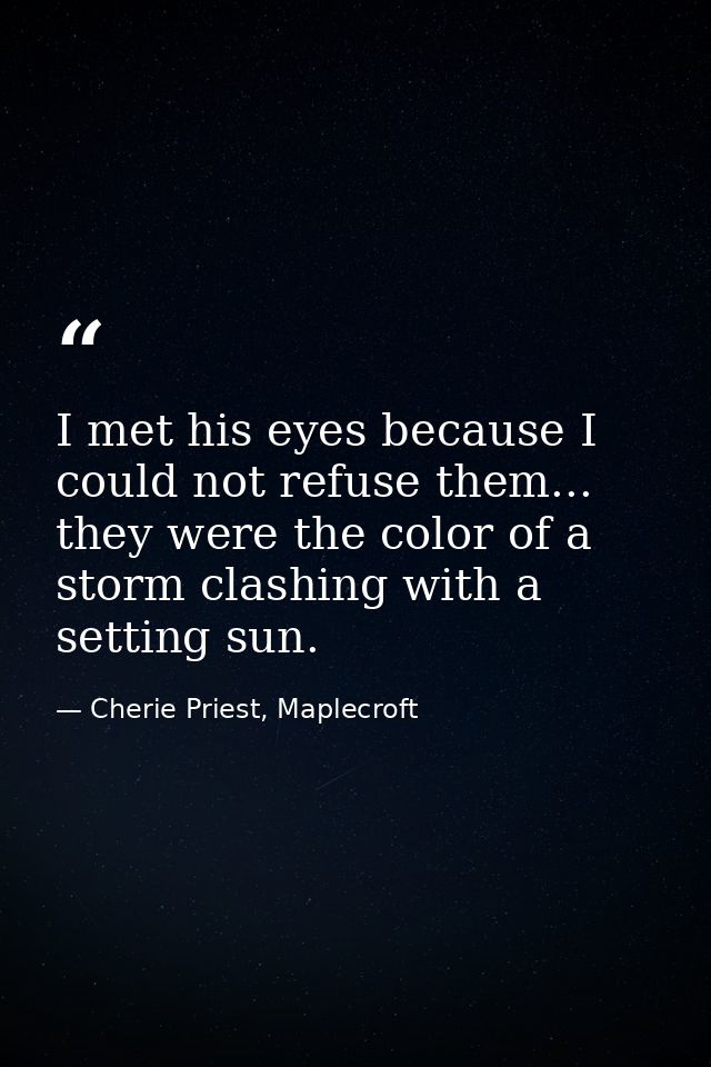 I met his eyes because I could not refuse them... they were the color of a storm clashing with a setting sun. — Cherie Priest, Maplecroft