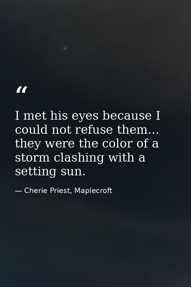 I met his eyes because I could not refuse them... they were the color of a storm clashing with a setting sun. — Cherie Priest, Maplecroft