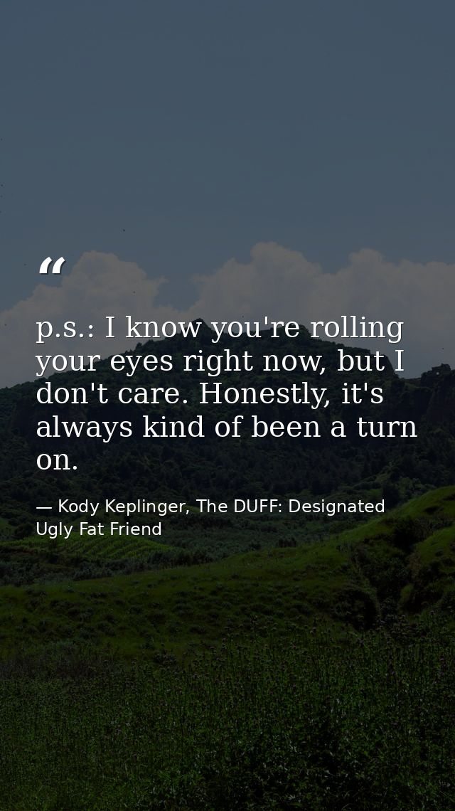 p.s.: I know you're rolling your eyes right now, but I don't care. Honestly, it's always kind of been a turn on. — Kody Keplinger, The DUFF: Designated Ugly Fat Friend